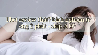 11bet review thật kinh nghiệm trong 2 phút   chip A16