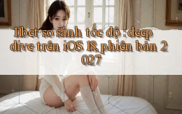 11bet so sánh tốc độ deep dive trên iOS 18, phiên bản 2027