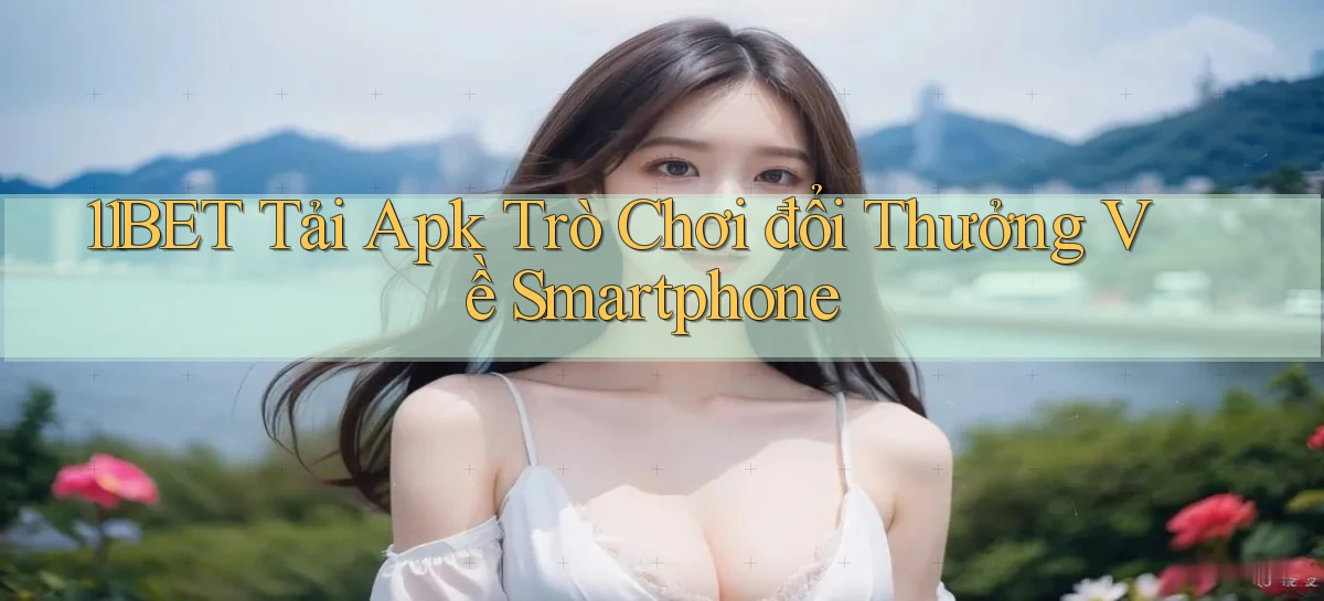 11bet  tải apk trò chơi đổi thưởng về smartphone