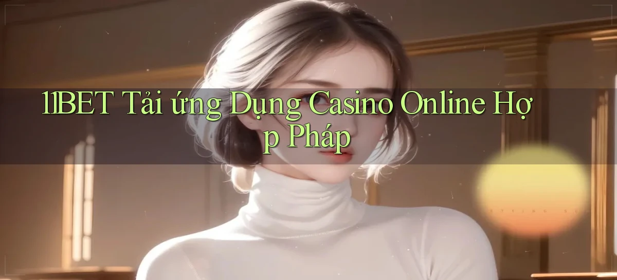 11bet  tải ứng dụng casino online hợp pháp