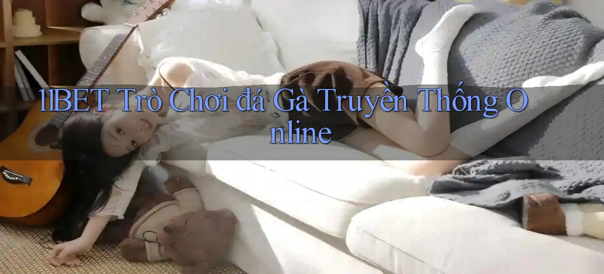 11bet  trò chơi đá gà truyền thống online