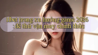 11bet trong xu hướng game 2026 để thử vận may chính thức