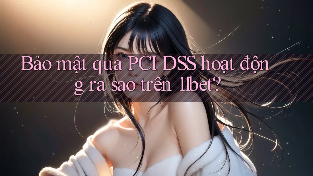 Bảo mật qua PCI DSS hoạt động ra sao trên 11bet? Bảo mật qua PCI DSS hoạt động ra sao trên 11bet?