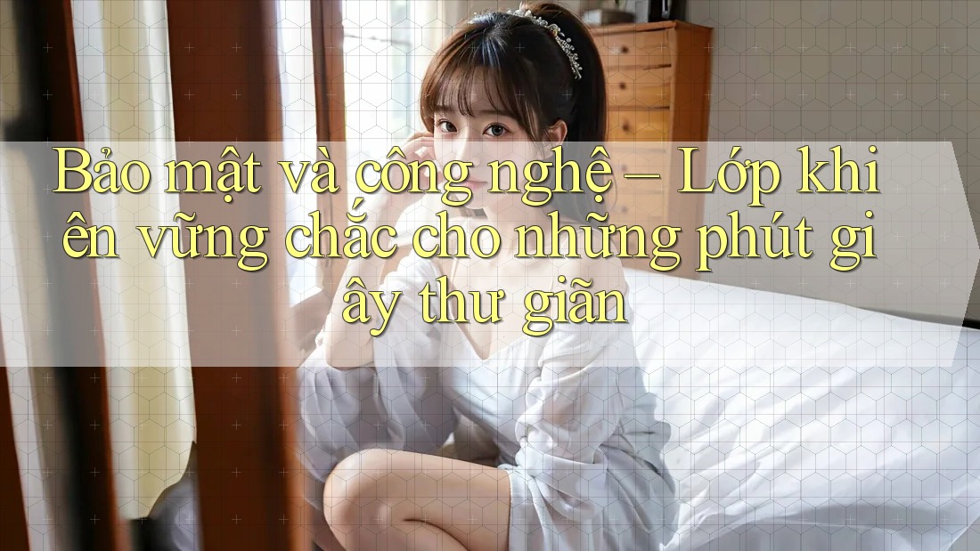Bảo mật và công nghệ – Lớp khiên vững chắc cho những phút giây thư giãn