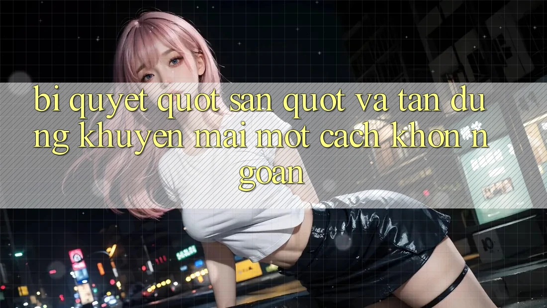 Bí Quyết " Săn" Và Tận Dụng Khuyến Mãi Một Cách Khôn Ngoan Bí Quyết " Săn" Và Tận Dụng Khuyến Mãi Một Cách Khôn Ngoan
