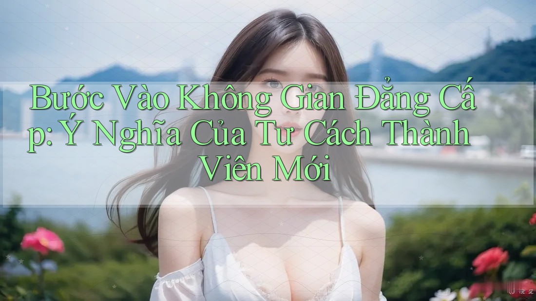 Bước Vào Không Gian Đẳng Cấp: Ý Nghĩa Của Tư Cách Thành Viên Mới Bước Vào Không Gian Đẳng Cấp: Ý Nghĩa Của Tư Cách Thành Viên Mới