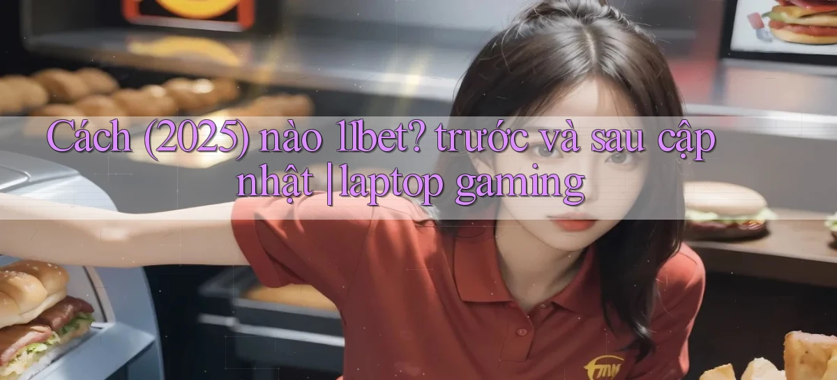 Cách (2025) nào 11bet trước và sau cập nhật laptop gaming