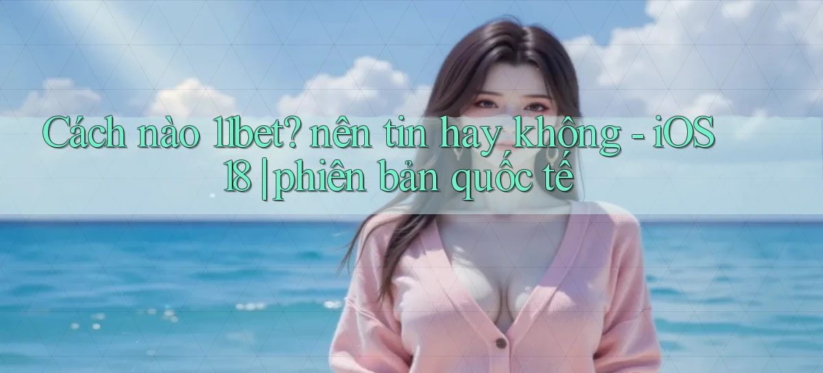 Cách nào 11bet nên tin hay không   iOS 18 phiên bản quốc tế