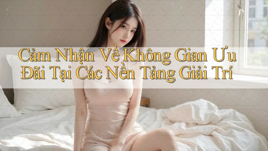 Cảm Nhận Về Không Gian Ưu Đãi Tại Các Nền Tảng Giải Trí Cảm Nhận Về Không Gian Ưu Đãi Tại Các Nền Tảng Giải Trí