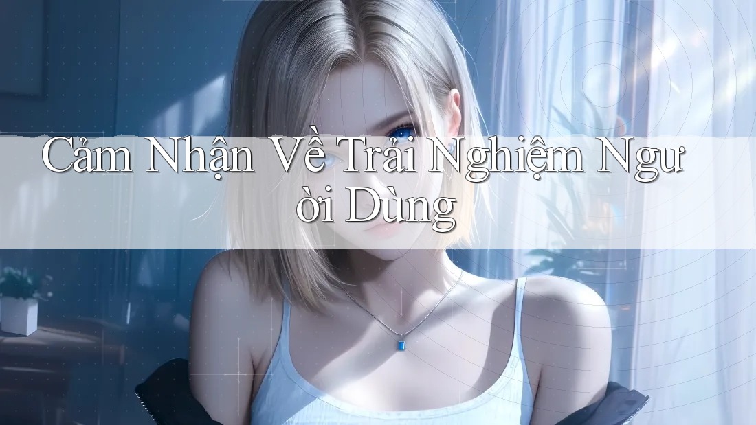 Cảm Nhận Về Trải Nghiệm Người Dùng