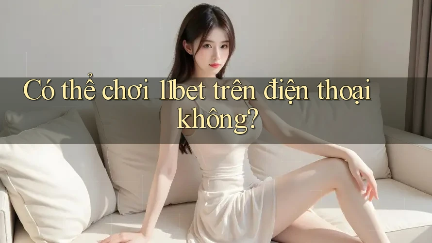 Có thể chơi 11bet trên điện thoại không? Có thể chơi 11bet trên điện thoại không?