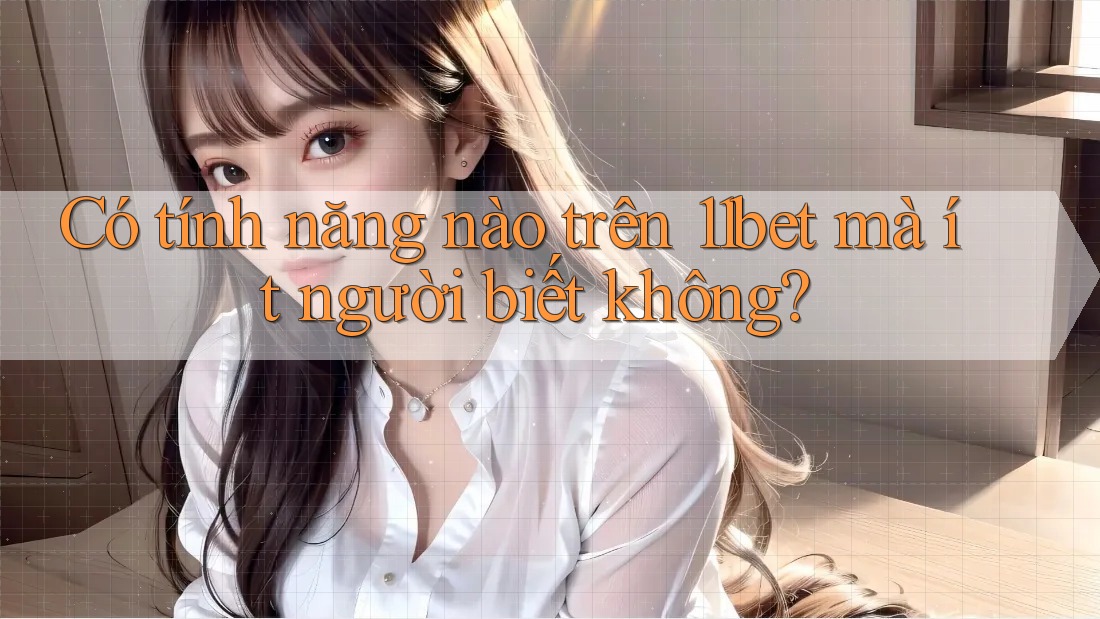 Có tính năng nào trên 11bet mà ít người biết không? Có tính năng nào trên 11bet mà ít người biết không?