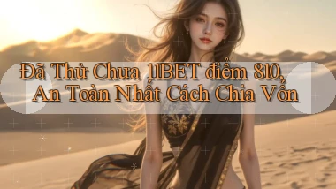Đã thử chưa 11bet điểm 810, an toàn nhất cách chia vốn