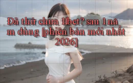 Đã thử chưa 11bet sau 1 năm dùng [phiên bản mới nhất 2026]