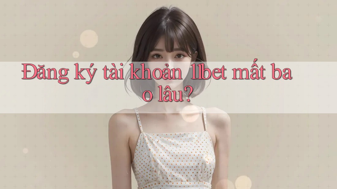 Đăng ký tài khoản 11bet mất bao lâu? Đăng ký tài khoản 11bet mất bao lâu?