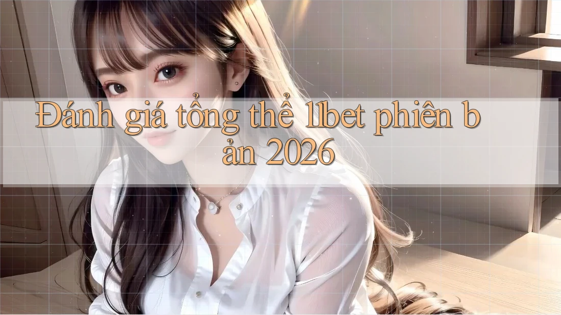 Đánh giá tổng thể 11bet phiên bản 2026 Đánh giá tổng thể 11bet phiên bản 2026