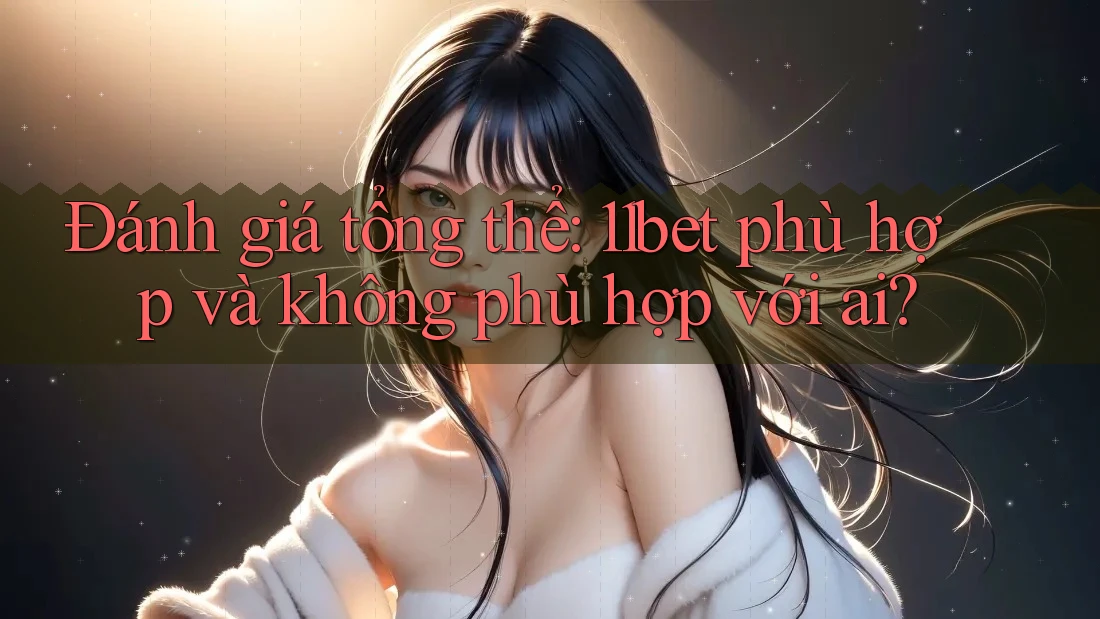 Đánh giá tổng thể: 11bet phù hợp và không phù hợp với ai?