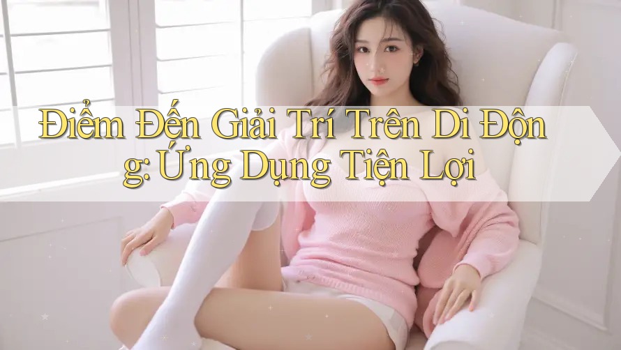 Điểm Đến Giải Trí Trên Di Động: Ứng Dụng Tiện Lợi Điểm Đến Giải Trí Trên Di Động: Ứng Dụng Tiện Lợi