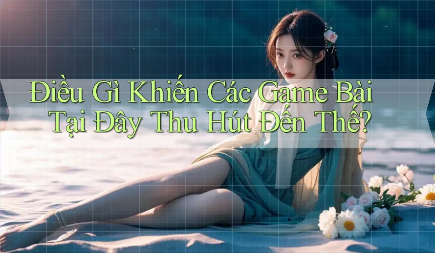 Điều Gì Khiến Các Game Bài Tại Đây Thu Hút Đến Thế? Điều Gì Khiến Các Game Bài Tại Đây Thu Hút Đến Thế?