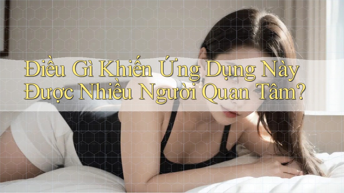 Điều Gì Khiến Ứng Dụng Này Được Nhiều Người Quan Tâm? Điều Gì Khiến Ứng Dụng Này Được Nhiều Người Quan Tâm?