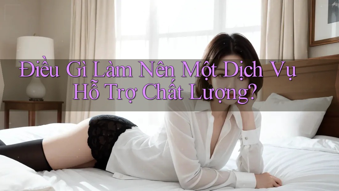 Điều Gì Làm Nên Một Dịch Vụ Hỗ Trợ Chất Lượng? Điều Gì Làm Nên Một Dịch Vụ Hỗ Trợ Chất Lượng?