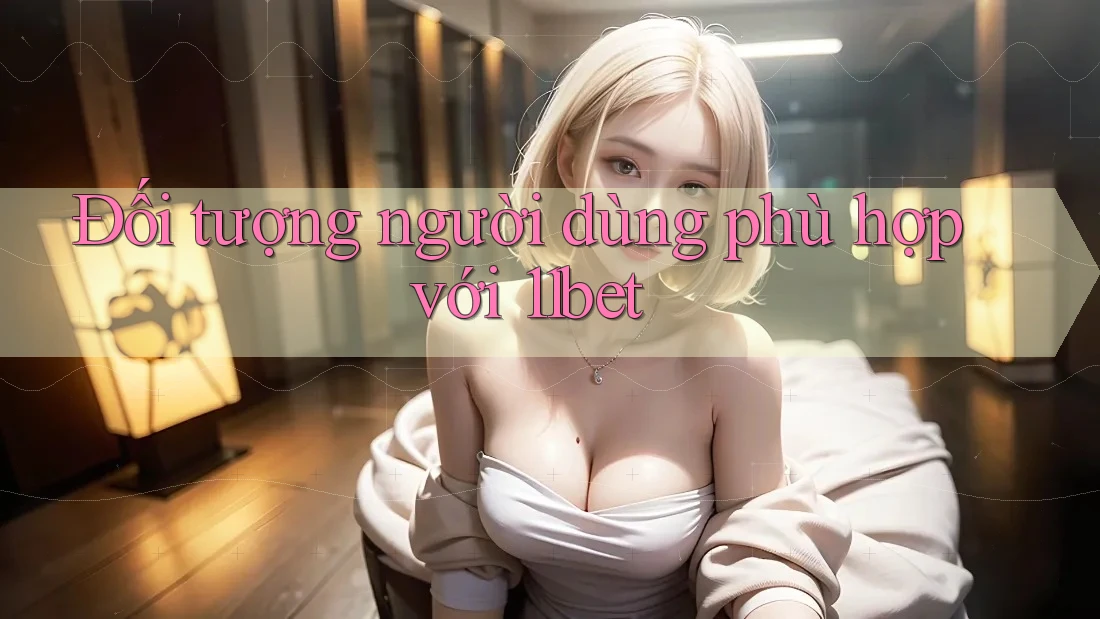Đối tượng người dùng phù hợp với 11bet Đối tượng người dùng phù hợp với 11bet