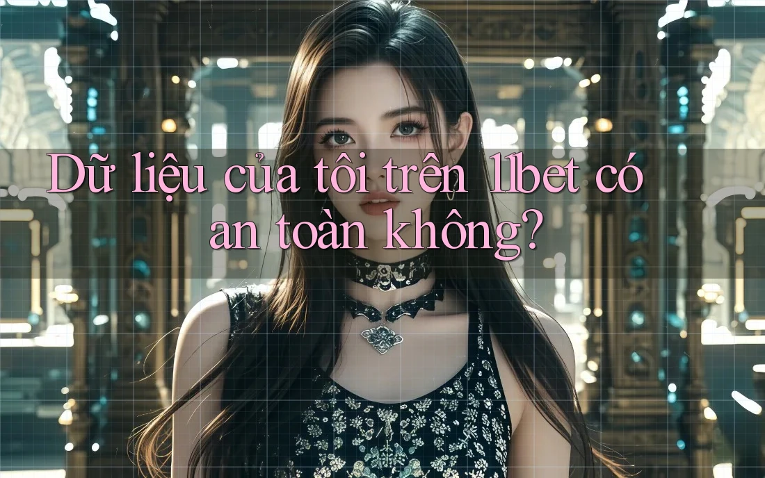 Dữ liệu của tôi trên 11bet có an toàn không? Dữ liệu của tôi trên 11bet có an toàn không?