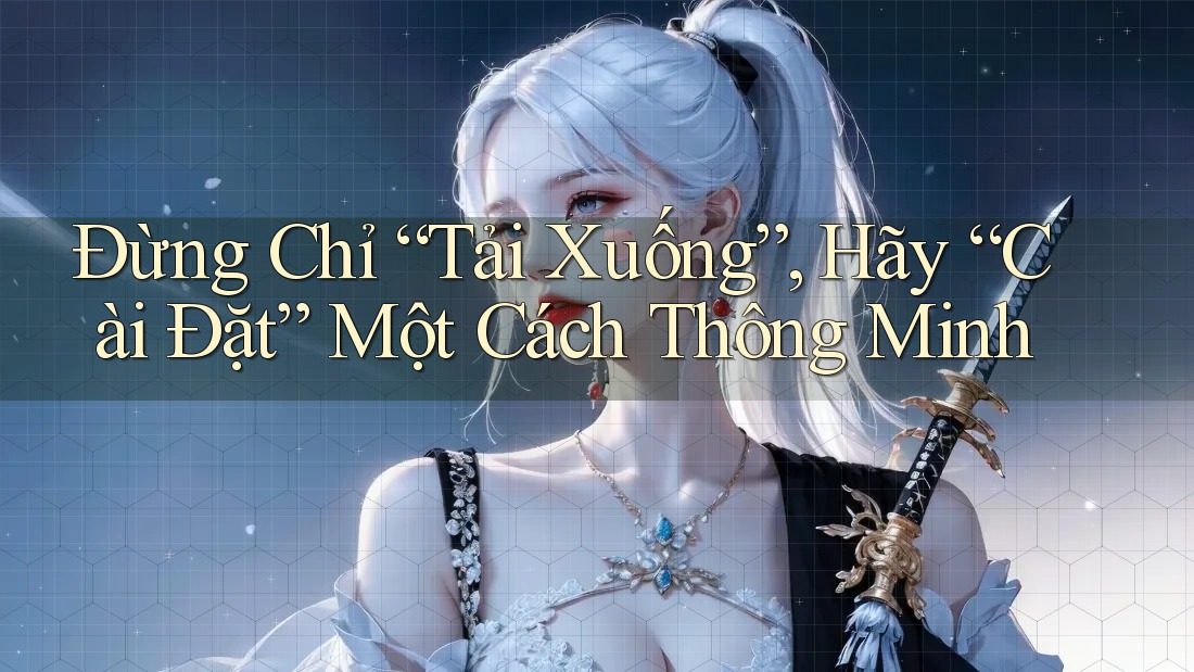 Đừng Chỉ “Tải Xuống”, Hãy “Cài Đặt” Một Cách Thông Minh Đừng Chỉ “Tải Xuống”, Hãy “Cài Đặt” Một Cách Thông Minh