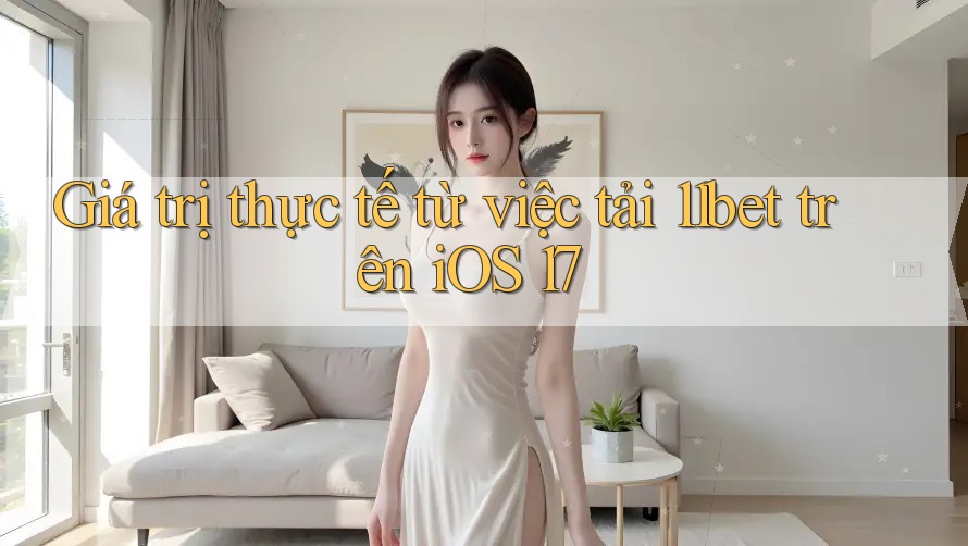 Giá trị thực tế từ việc tải 11bet trên iOS 17 Giá trị thực tế từ việc tải 11bet trên iOS 17
