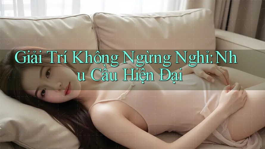 Giải Trí Không Ngừng Nghỉ: Nhu Cầu Hiện Đại