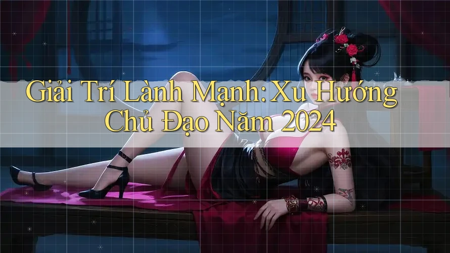 Giải Trí Lành Mạnh: Xu Hướng Chủ Đạo Năm 2024 Giải Trí Lành Mạnh: Xu Hướng Chủ Đạo Năm 2024