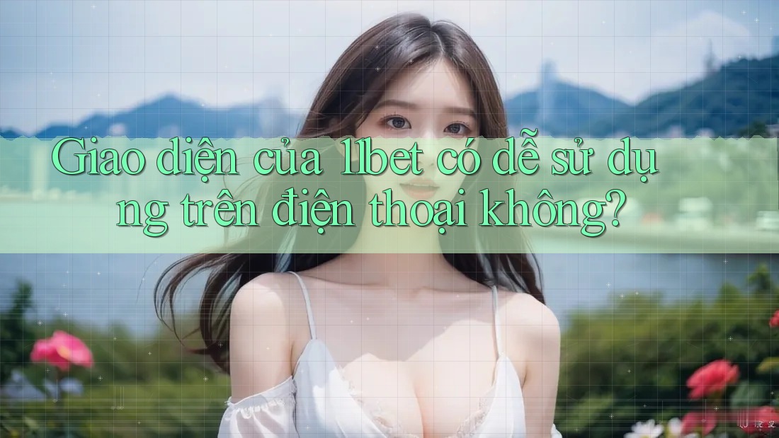 Giao diện của 11bet có dễ sử dụng trên điện thoại không? Giao diện của 11bet có dễ sử dụng trên điện thoại không?