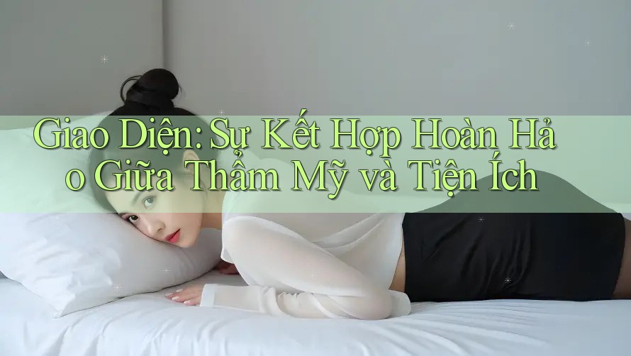 Giao Diện: Sự Kết Hợp Hoàn Hảo Giữa Thẩm Mỹ và Tiện Ích