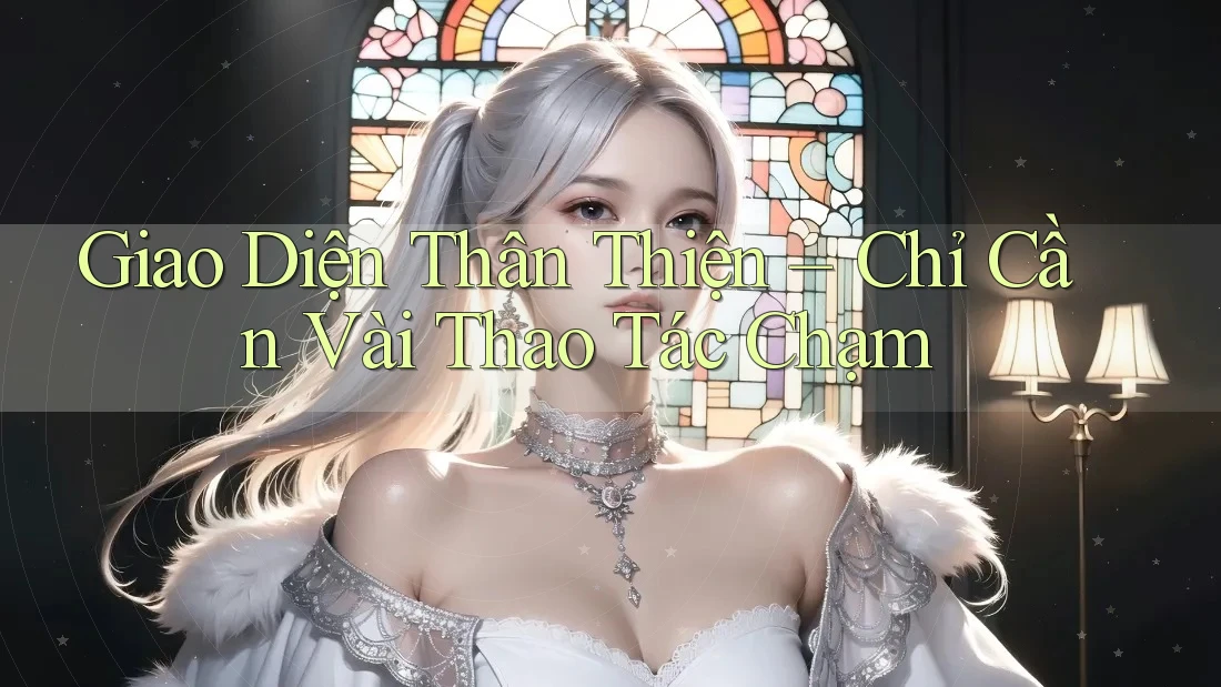 Giao Diện Thân Thiện – Chỉ Cần Vài Thao Tác Chạm Giao Diện Thân Thiện – Chỉ Cần Vài Thao Tác Chạm