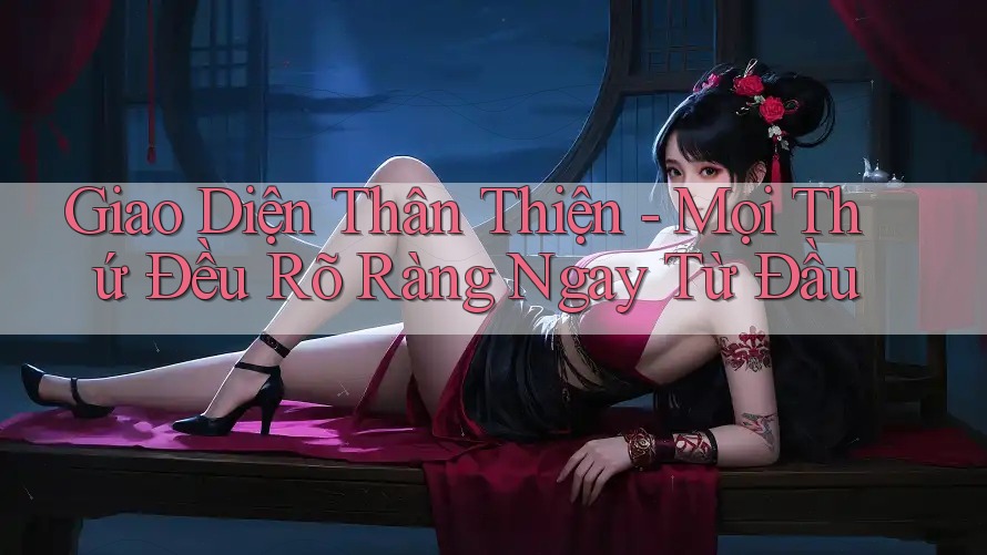Giao Diện Thân Thiện - Mọi Thứ Đều Rõ Ràng Ngay Từ Đầu