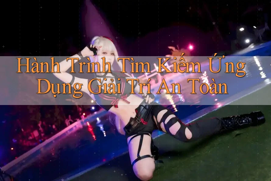 Hành Trình Tìm Kiếm Ứng Dụng Giải Trí An Toàn Hành Trình Tìm Kiếm Ứng Dụng Giải Trí An Toàn