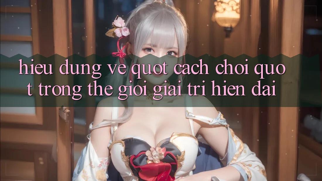 Hiểu Đúng Về " Cách Chơi" Trong Thế Giới Giải Trí Hiện Đại