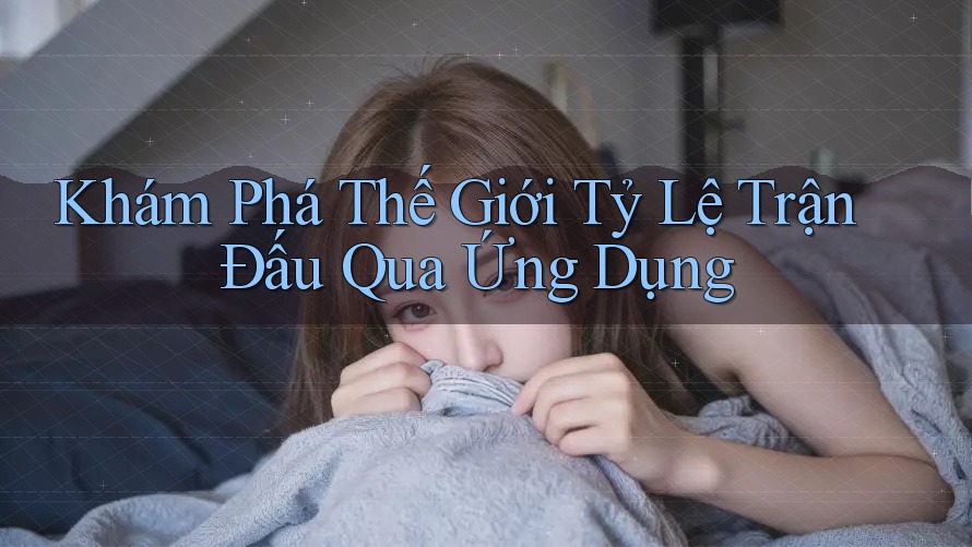 Khám Phá Thế Giới Tỷ Lệ Trận Đấu Qua Ứng Dụng