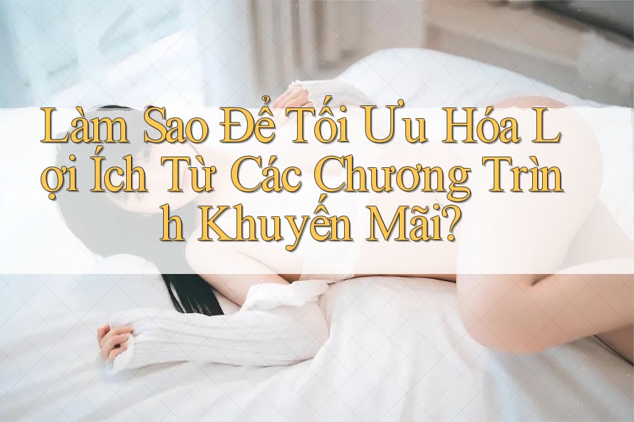 Làm Sao Để Tối Ưu Hóa Lợi Ích Từ Các Chương Trình Khuyến Mãi?