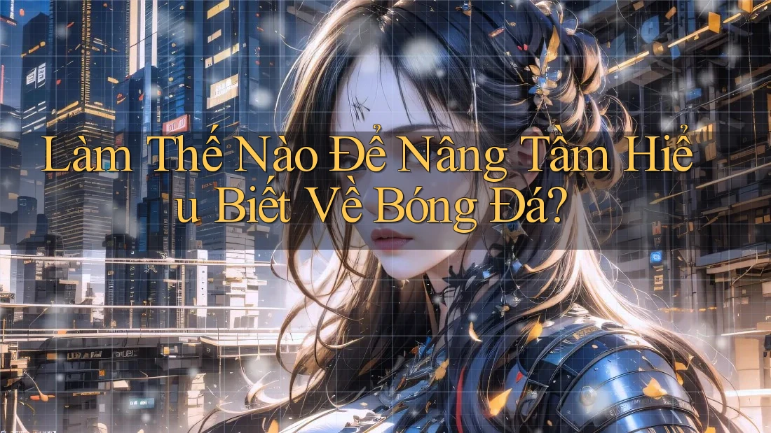 Làm Thế Nào Để Nâng Tầm Hiểu Biết Về Bóng Đá? Làm Thế Nào Để Nâng Tầm Hiểu Biết Về Bóng Đá?