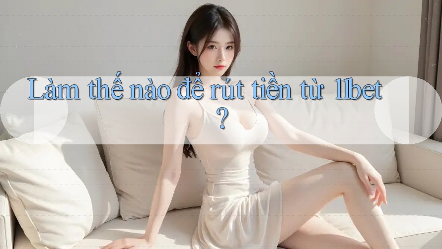 Làm thế nào để rút tiền từ 11bet? Làm thế nào để rút tiền từ 11bet?