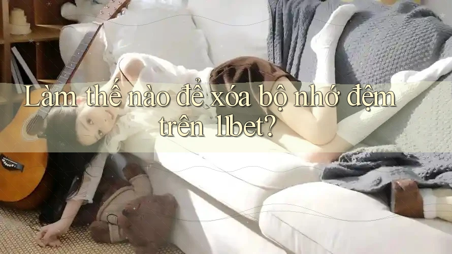 Làm thế nào để xóa bộ nhớ đệm trên 11bet?