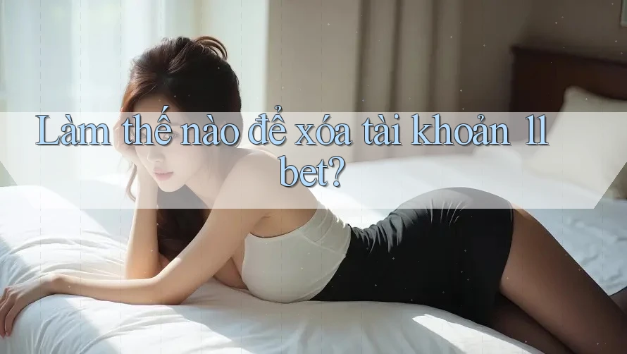 Làm thế nào để xóa tài khoản 11bet? Làm thế nào để xóa tài khoản 11bet?