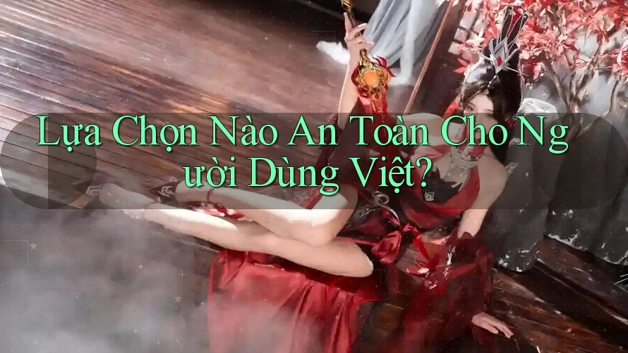 Lựa Chọn Nào An Toàn Cho Người Dùng Việt? Lựa Chọn Nào An Toàn Cho Người Dùng Việt?