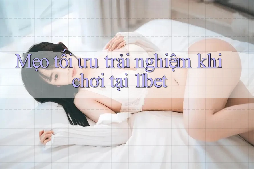 Mẹo tối ưu trải nghiệm khi chơi tại 11bet Mẹo tối ưu trải nghiệm khi chơi tại 11bet