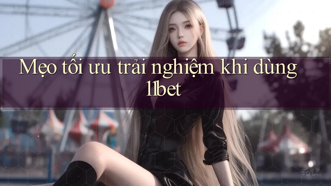 Mẹo tối ưu trải nghiệm khi dùng 11bet