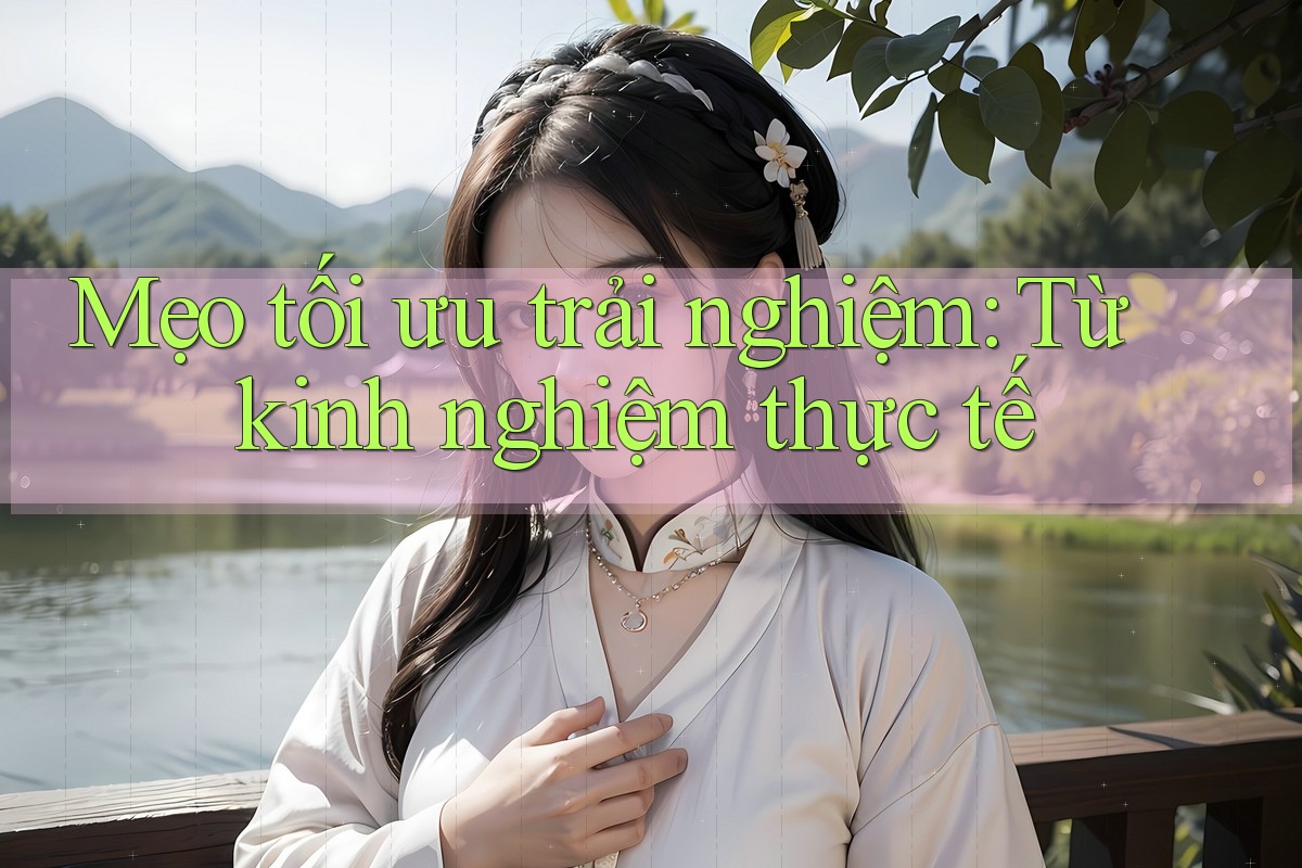 Mẹo tối ưu trải nghiệm: Từ kinh nghiệm thực tế Mẹo tối ưu trải nghiệm: Từ kinh nghiệm thực tế