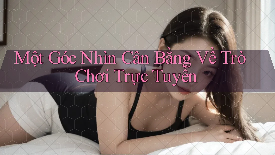 Một Góc Nhìn Cân Bằng Về Trò Chơi Trực Tuyến Một Góc Nhìn Cân Bằng Về Trò Chơi Trực Tuyến