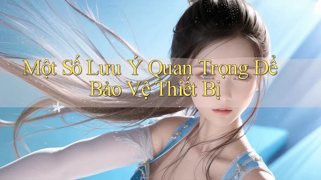 Một Số Lưu Ý Quan Trọng Để Bảo Vệ Thiết Bị Một Số Lưu Ý Quan Trọng Để Bảo Vệ Thiết Bị