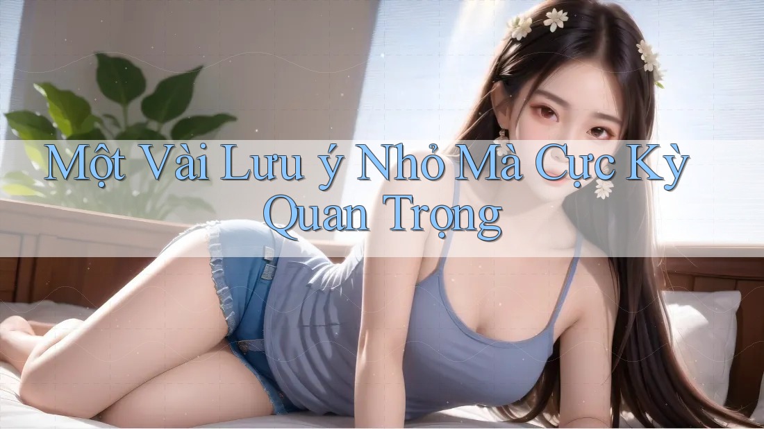 Một Vài Lưu ý Nhỏ Mà Cực Kỳ Quan Trọng Một Vài Lưu ý Nhỏ Mà Cực Kỳ Quan Trọng